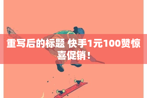 重写后的标题 快手1元100赞惊喜促销！