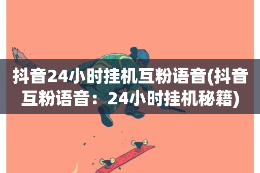 抖音24小时挂机互粉语音(抖音互粉语音：24小时挂机秘籍)