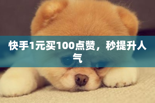 快手1元买100点赞，秒提升人气