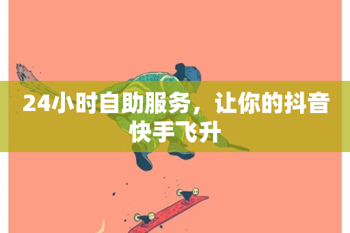 24小时自助服务，让你的抖音快手飞升-第1张图片-ZBLOG