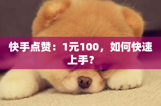 快手点赞：1元100，如何快速上手？-第1张图片-ZBLOG