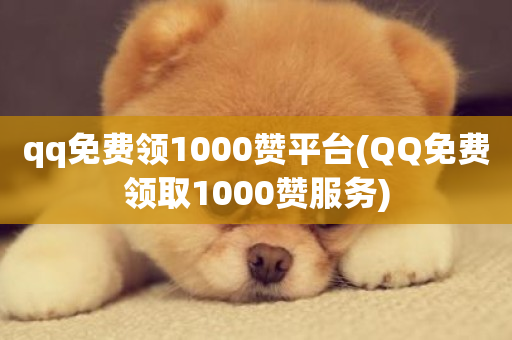 qq免费领1000赞平台(QQ免费领取1000赞服务)-第1张图片-ZBLOG