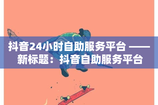 抖音24小时自助服务平台 —— 新标题：抖音自助服务平台-第1张图片-ZBLOG