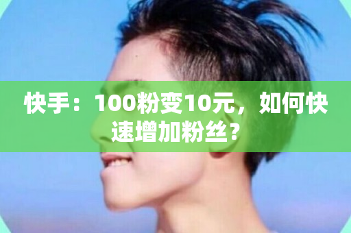 快手：100粉变10元，如何快速增加粉丝？-第1张图片-ZBLOG