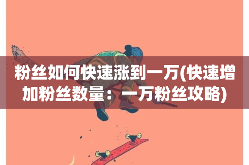 粉丝如何快速涨到一万(快速增加粉丝数量：一万粉丝攻略)