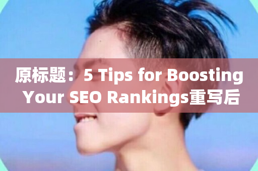 原标题：5 Tips for Boosting Your SEO Rankings重写后标题： 提高SEO排名的5个技巧