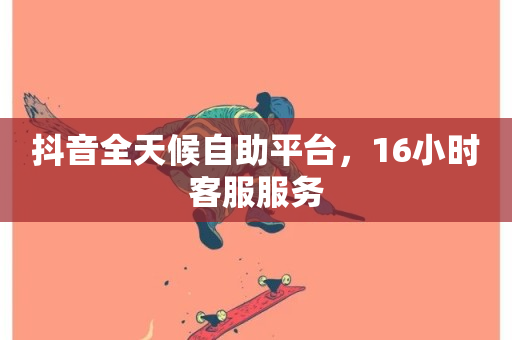 抖音全天候自助平台，16小时客服服务-第1张图片-ZBLOG