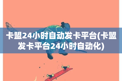 卡盟24小时自动发卡平台(卡盟发卡平台24小时自动化)