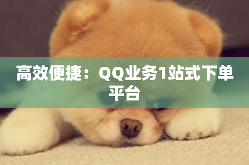 高效便捷：QQ业务1站式下单平台