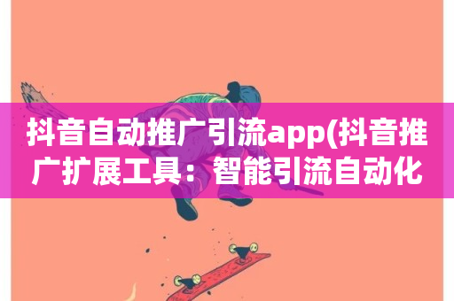 抖音自动推广引流app(抖音推广扩展工具：智能引流自动化app)-第1张图片-ZBLOG