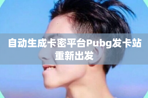 自动生成卡密平台Pubg发卡站重新出发