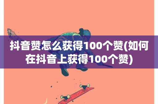 抖音赞怎么获得100个赞(如何在抖音上获得100个赞)-第1张图片-ZBLOG