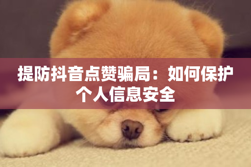 提防抖音点赞骗局：如何保护个人信息安全-第1张图片-ZBLOG