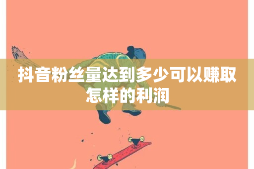 抖音粉丝量达到多少可以赚取怎样的利润-第1张图片-ZBLOG