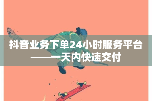 抖音业务下单24小时服务平台——一天内快速交付-第1张图片-ZBLOG