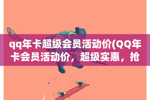 qq年卡超级会员活动价(QQ年卡会员活动价，超级实惠，抢先购买！)