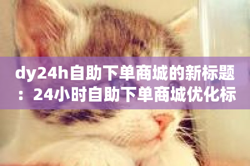 dy24h自助下单商城的新标题：24小时自助下单商城优化标题-第1张图片-ZBLOG