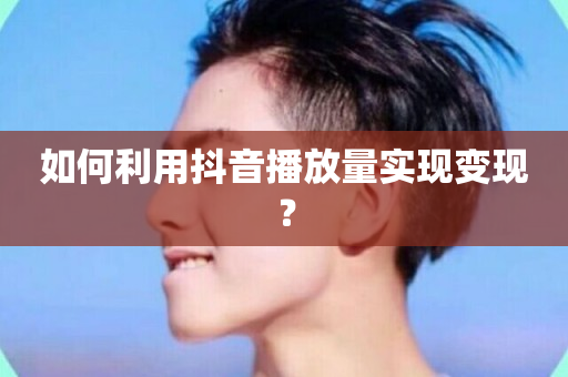 如何利用抖音播放量实现变现？-第1张图片-ZBLOG