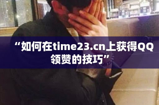 “如何在time23.cn上获得QQ领赞的技巧”-第1张图片-ZBLOG