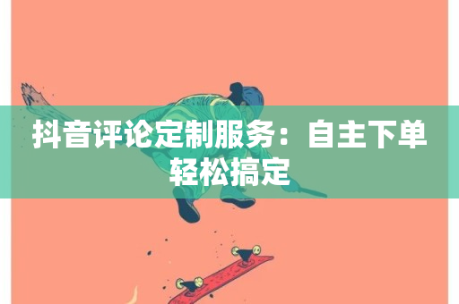 抖音评论定制服务：自主下单轻松搞定-第1张图片-ZBLOG