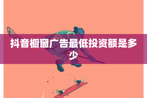 抖音橱窗广告最低投资额是多少-第1张图片-ZBLOG