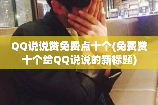 QQ说说赞免费点十个(免费赞十个给QQ说说的新标题)