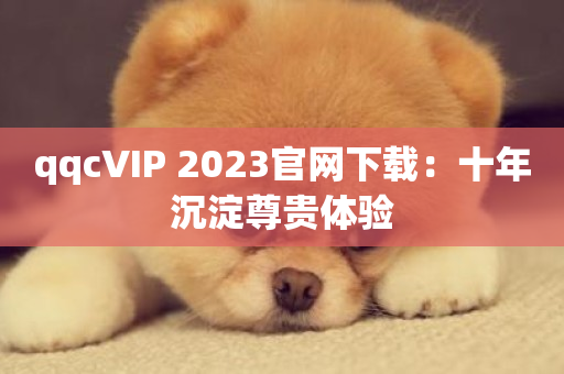 qqcVIP 2023官网下载：十年沉淀尊贵体验