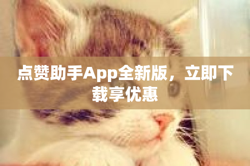 点赞助手App全新版，立即下载享优惠-第1张图片-ZBLOG