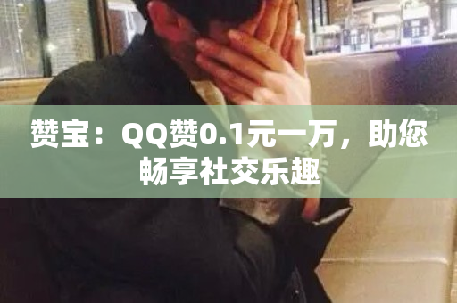 赞宝：QQ赞0.1元一万，助您畅享社交乐趣