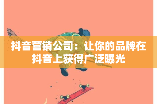 抖音营销公司：让你的品牌在抖音上获得广泛曝光-第1张图片-ZBLOG