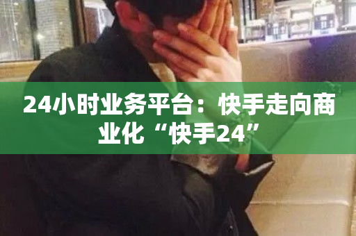 24小时业务平台：快手走向商业化“快手24”-第1张图片-ZBLOG