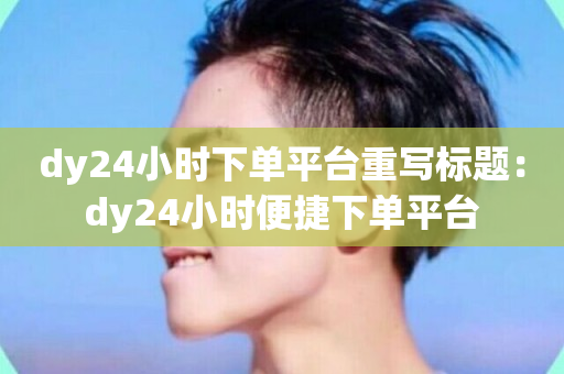 dy24小时下单平台重写标题：dy24小时便捷下单平台-第1张图片-ZBLOG