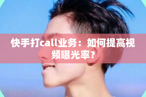 快手打call业务：如何提高视频曝光率？-第1张图片-ZBLOG