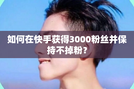 如何在快手获得3000粉丝并保持不掉粉？-第1张图片-ZBLOG