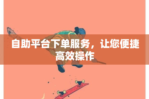 自助平台下单服务，让您便捷高效操作-第1张图片-ZBLOG