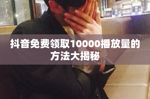 抖音免费领取10000播放量的方法大揭秘