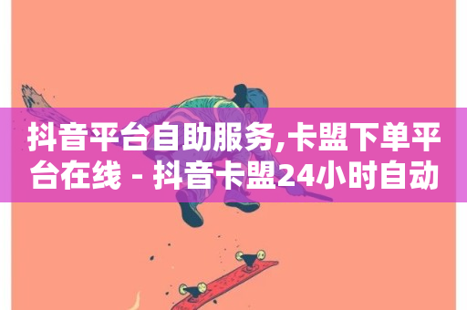 抖音平台自助服务,卡盟下单平台在线 - 抖音卡盟24小时自动发卡平台 - 冰点卡盟