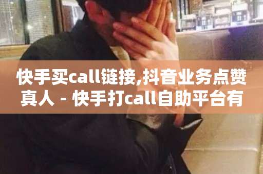 快手买call链接,抖音业务点赞真人 - 快手打call自助平台有哪些 - 点赞下单平台自助