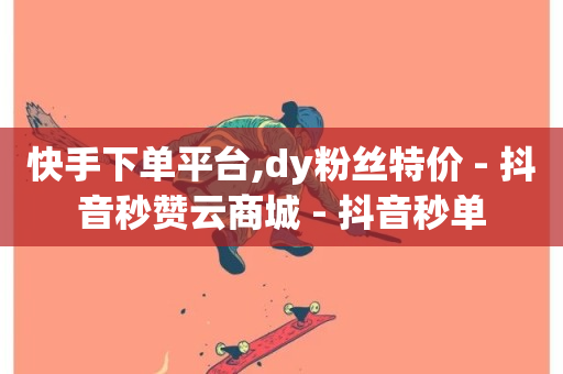 快手下单平台,dy粉丝特价 - 抖音秒赞云商城 - 抖音秒单