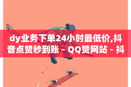 dy业务下单24小时最低价,抖音点赞秒到账 - QQ赞网站 - 抖音真人点赞24小时在线