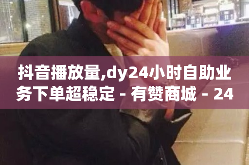 抖音播放量,dy24小时自助业务下单超稳定 - 有赞商城 - 24小时微商软件自助下单商城