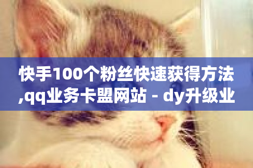 快手100个粉丝快速获得方法,qq业务卡盟网站 - dy升级业务下单网站 - 抖音业务低价业务平台