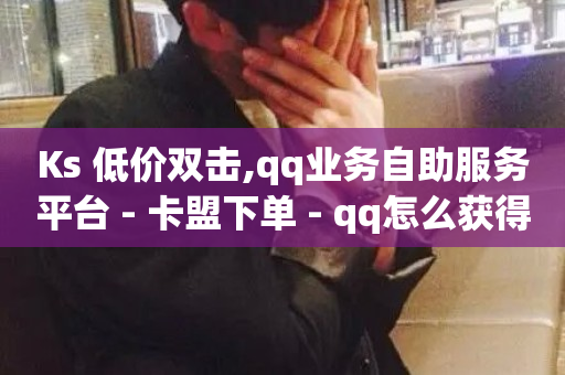 Ks 低价双击,qq业务自助服务平台 - 卡盟下单 - qq怎么获得赞