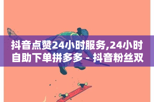 抖音点赞24小时服务,24小时自助下单拼多多 - 抖音粉丝双击播放下单0.01大地马山房产活动 - Ks24小时秒单业务平台