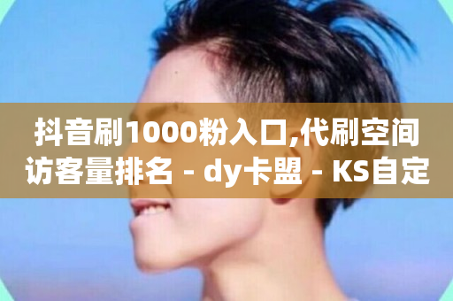 抖音刷1000粉入口,代刷空间访客量排名 - dy卡盟 - KS自定义评论网站