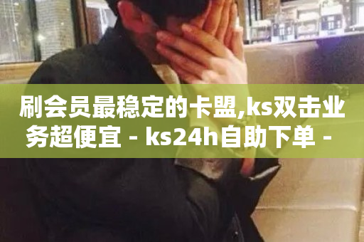 刷会员最稳定的卡盟,ks双击业务超便宜 - ks24h自助下单 - QQ点赞一万一毛24小时-第1张图片-ZBLOG