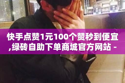 快手点赞1元100个赞秒到便宜,绿砖自助下单商城官方网站 - ks24小时自助服务平台便宜 - 斗音刷讚在线24小时-第1张图片-ZBLOG