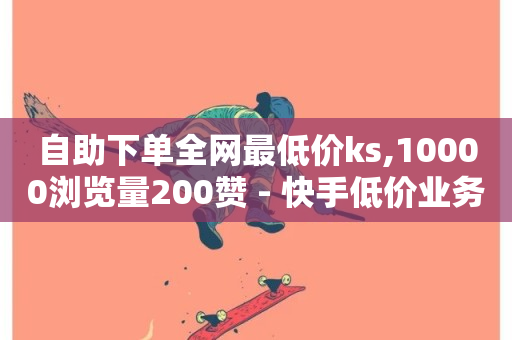 自助下单全网最低价ks,10000浏览量200赞 - 快手低价业务自助平台软件 - 快手业务秒到账