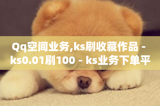 Qq空间业务,ks刷收藏作品 - ks0.01刷100 - ks业务下单平台最新-第1张图片-ZBLOG