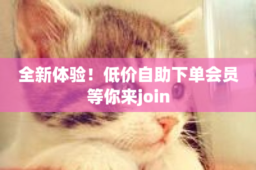 全新体验！低价自助下单会员等你来join